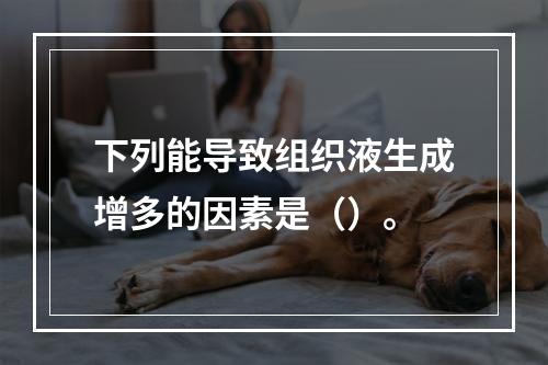 下列能导致组织液生成增多的因素是（）。