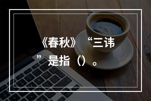 《春秋》“三讳”是指（）。