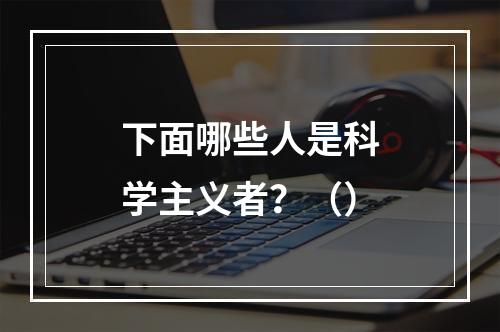 下面哪些人是科学主义者？（）