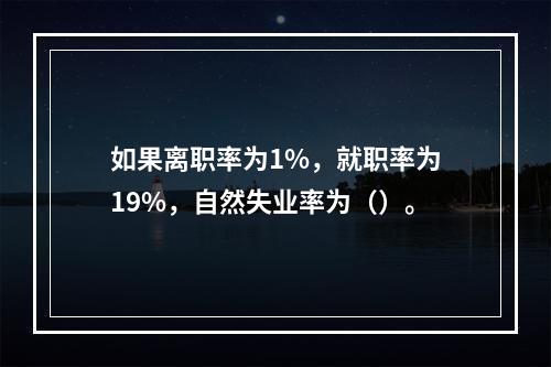 如果离职率为1%，就职率为19%，自然失业率为（）。