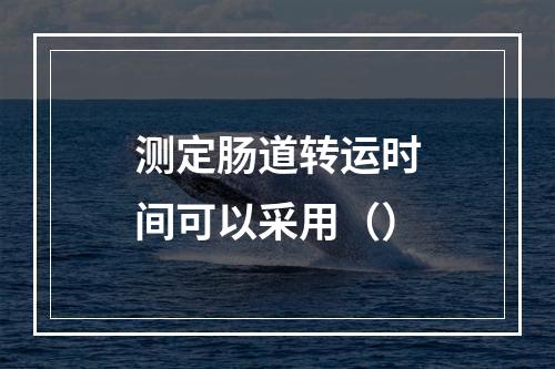 测定肠道转运时间可以采用（）