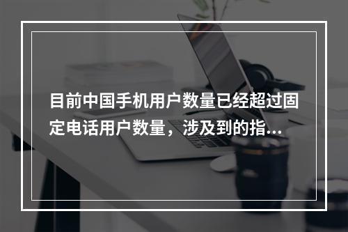 目前中国手机用户数量已经超过固定电话用户数量，涉及到的指标有