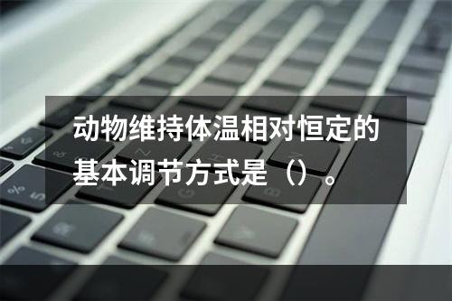 动物维持体温相对恒定的基本调节方式是（）。