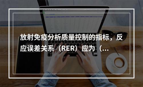 放射免疫分析质量控制的指标，反应误差关系（RER）应为（）