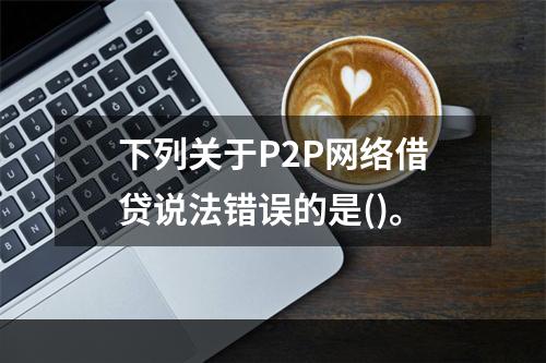 下列关于P2P网络借贷说法错误的是()。