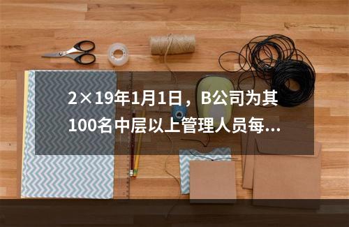 2×19年1月1日，B公司为其100名中层以上管理人员每人授