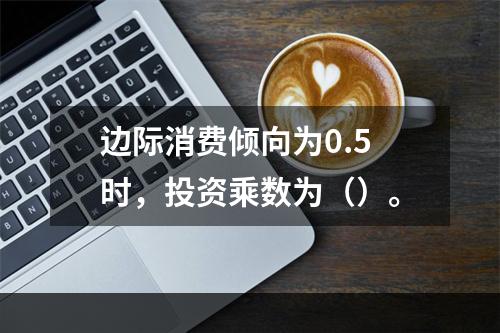 边际消费倾向为0.5时，投资乘数为（）。