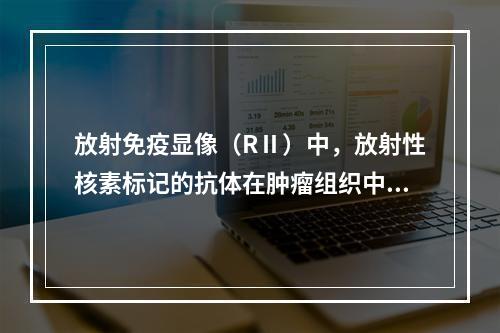 放射免疫显像（RⅡ）中，放射性核素标记的抗体在肿瘤组织中聚集