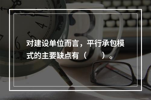 对建设单位而言，平行承包模式的主要缺点有（　　）。