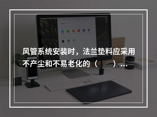 风管系统安装时，法兰垫料应采用不产尘和不易老化的（  ）材料