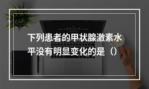 下列患者的甲状腺激素水平没有明显变化的是（）