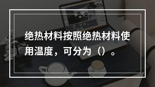 绝热材料按照绝热材料使用温度，可分为（）。