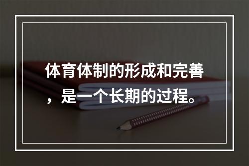 体育体制的形成和完善，是一个长期的过程。