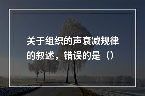 关于组织的声衰减规律的叙述，错误的是（）