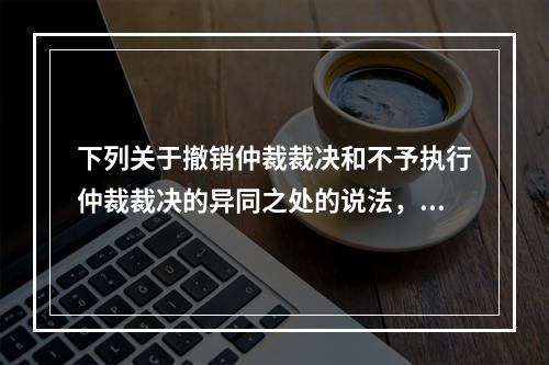 下列关于撤销仲裁裁决和不予执行仲裁裁决的异同之处的说法，表述