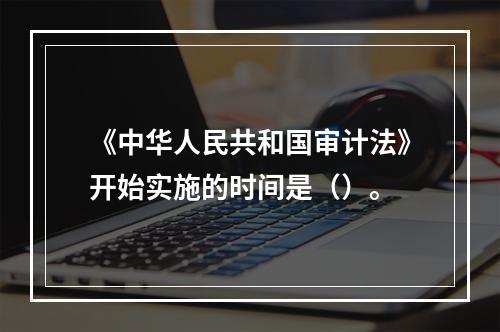 《中华人民共和国审计法》开始实施的时间是（）。