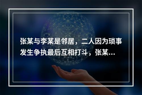 张某与李某是邻居，二人因为琐事发生争执最后互相打斗，张某被打