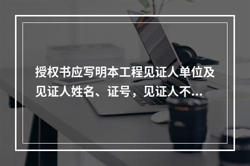 授权书应写明本工程见证人单位及见证人姓名、证号，见证人不得