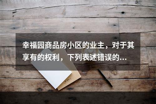 幸福园商品房小区的业主，对于其享有的权利，下列表述错误的是：