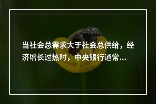 当社会总需求大于社会总供给，经济增长过热时，中央银行通常采用