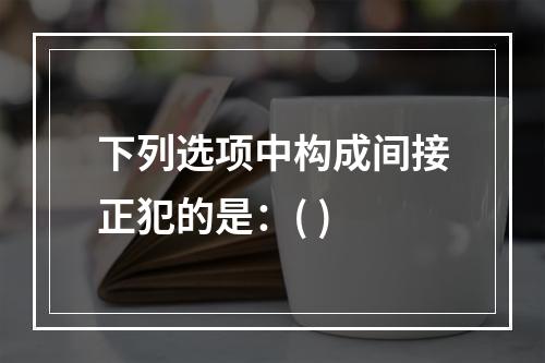 下列选项中构成间接正犯的是：( )