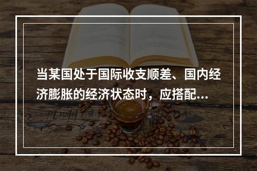 当某国处于国际收支顺差、国内经济膨胀的经济状态时，应搭配一财