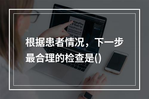 根据患者情况，下一步最合理的检查是()