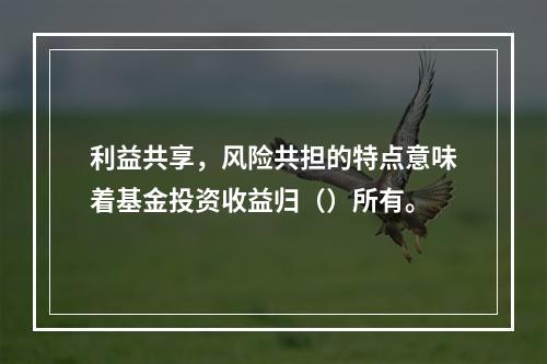 利益共享，风险共担的特点意味着基金投资收益归（）所有。