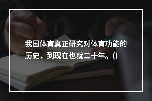 我国体育真正研究对体育功能的历史，到现在也就二十年。()