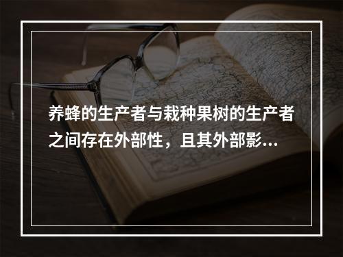 养蜂的生产者与栽种果树的生产者之间存在外部性，且其外部影响的