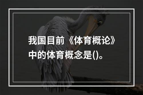 我国目前《体育概论》中的体育概念是()。