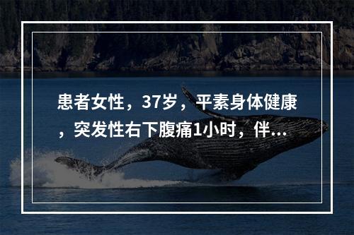 患者女性，37岁，平素身体健康，突发性右下腹痛1小时，伴恶心