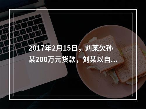 2017年2月15日，刘某欠孙某200万元货款，刘某以自己价