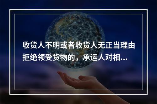 收货人不明或者收货人无正当理由拒绝领受货物的，承运人对相应