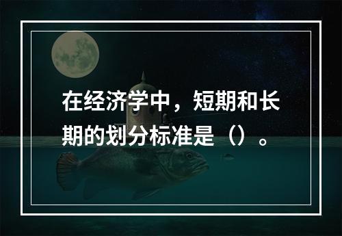 在经济学中，短期和长期的划分标准是（）。