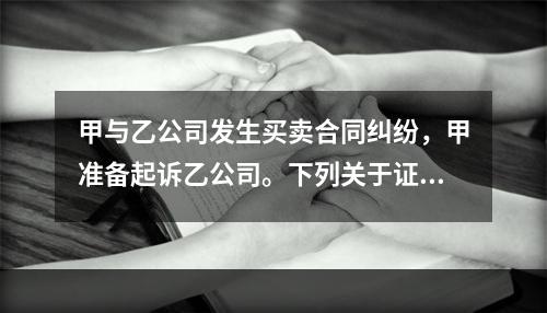 甲与乙公司发生买卖合同纠纷，甲准备起诉乙公司。下列关于证据保