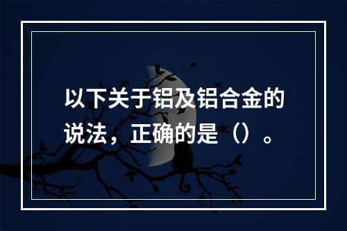 以下关于铝及铝合金的说法，正确的是（）。