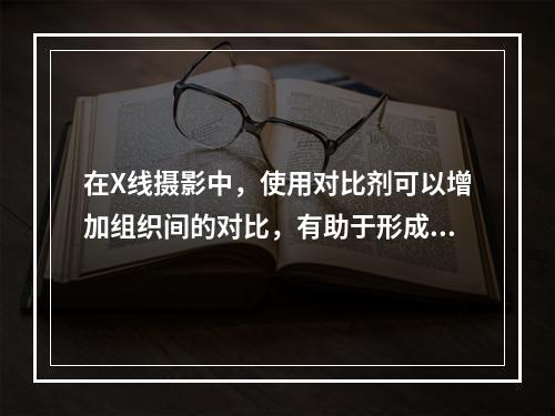 在X线摄影中，使用对比剂可以增加组织间的对比，有助于形成影像