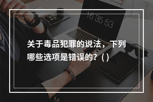 关于毒品犯罪的说法，下列哪些选项是错误的？( )