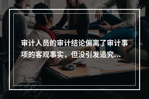 审计人员的审计结论偏离了审计事项的客观事实，但没引发追究审计