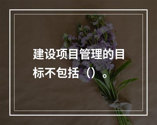 建设项目管理的目标不包括（）。