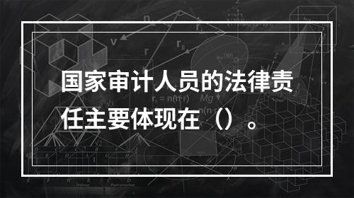 国家审计人员的法律责任主要体现在（）。