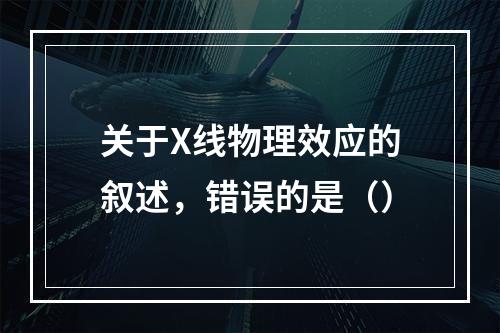 关于X线物理效应的叙述，错误的是（）