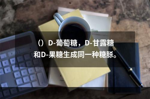 （）D-葡萄糖，D-甘露糖和D-果糖生成同一种糖脎。