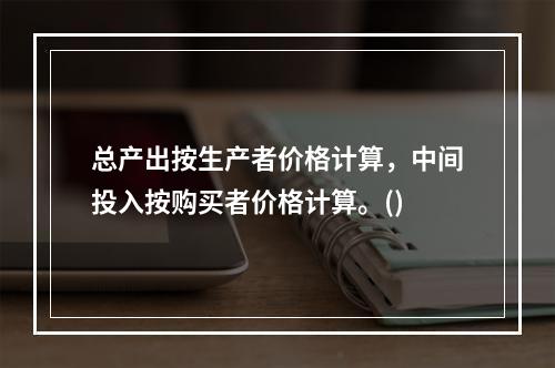 总产出按生产者价格计算，中间投入按购买者价格计算。()