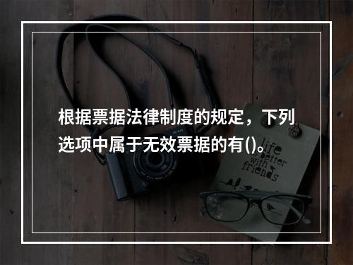 根据票据法律制度的规定，下列选项中属于无效票据的有()。