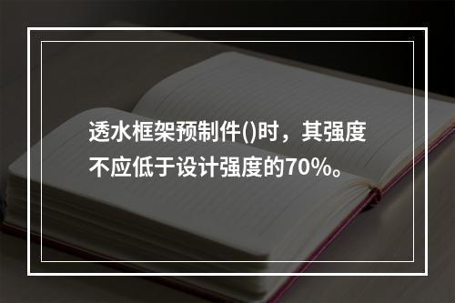 透水框架预制件()时，其强度不应低于设计强度的70％。