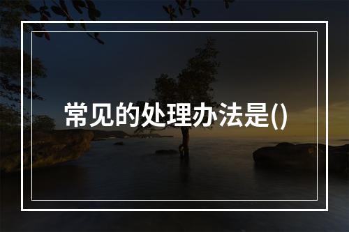 常见的处理办法是()