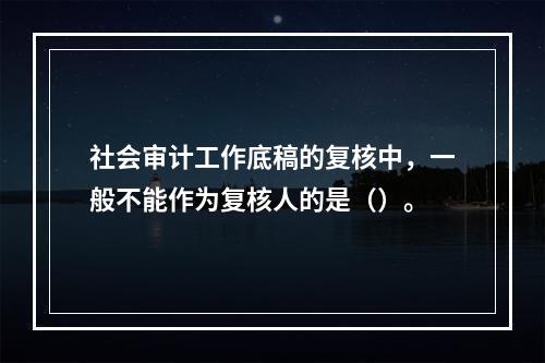 社会审计工作底稿的复核中，一般不能作为复核人的是（）。