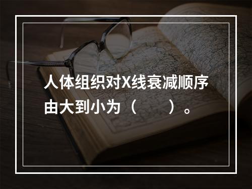 人体组织对X线衰减顺序由大到小为（　　）。